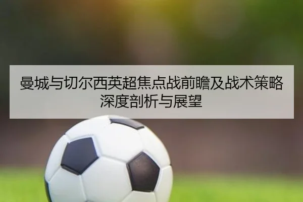 曼城与切尔西英超焦点战前瞻及战术策略深度剖析与展望（MK SPORTS）